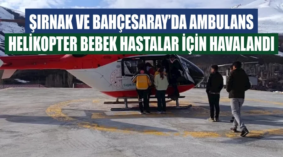 Şırnak ve Bahçesaray’da ambulans helikopter bebek hastalar için havalandı