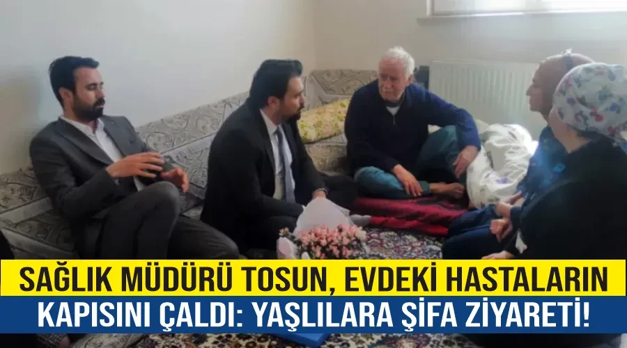 Sağlık Müdürü Tosun, Evdeki Hastaların Kapısını Çaldı: Yaşlılara Şifa Ziyareti!