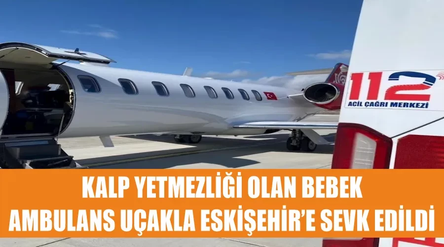 Kalp yetmezliği olan bebek ambulans uçakla Eskişehir’e sevk edildi