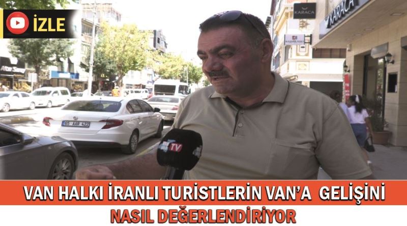 Van halkı İranlı turistlerin Van’a gelişini nasıl değerlendiriyor?