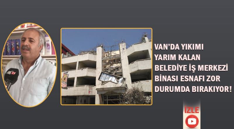 Van’da yıkımı yarım kalan Belediye İş Merkezi Binası, esnafı zor durumda bırakıyor!