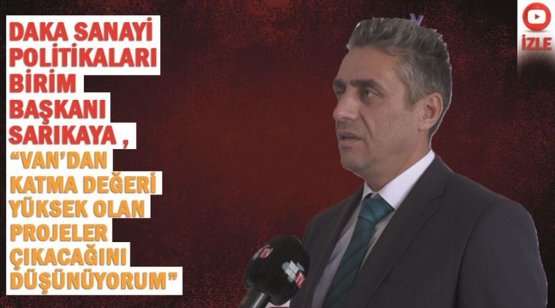 DAKA Sanayi Politikaları Birim Başkanı Sarıkaya , “Van’dan katma değeri yüksek olan projeler çıkacağını düşünüyorum”