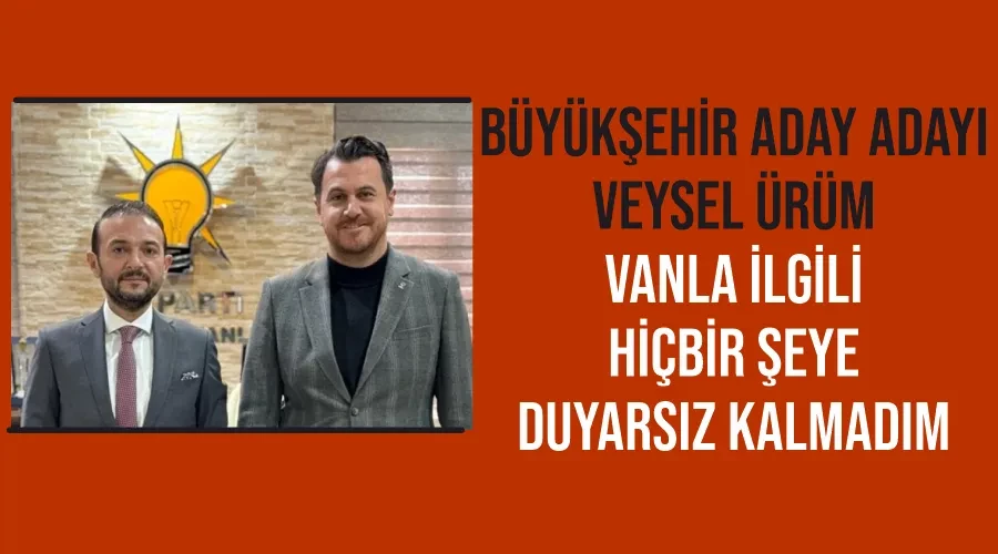 Büyükşehir Aday Adayı Veysel Ürüm: Vanla ilgili hiçbir şeye duyarsız kalmadım