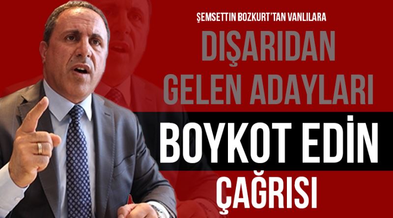 Şemsettin Bozkurt’tan Vanlılara “Dışarıdan gelen adayları boykot edin” çağrısı