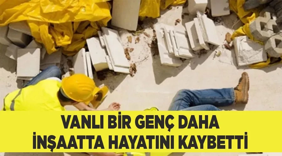 Vanlı bir genç daha inşaatta hayatını kaybetti