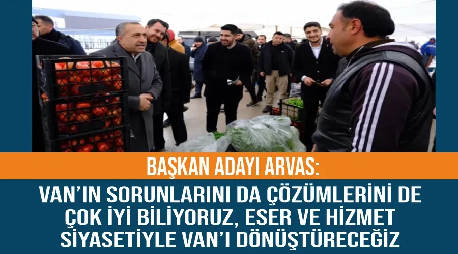 Başkan adayı Arvas: Van’ın sorunlarını da çözümlerini de çok iyi biliyoruz, eser ve hizmet siyasetiyle Van’ı dönüştüreceğiz