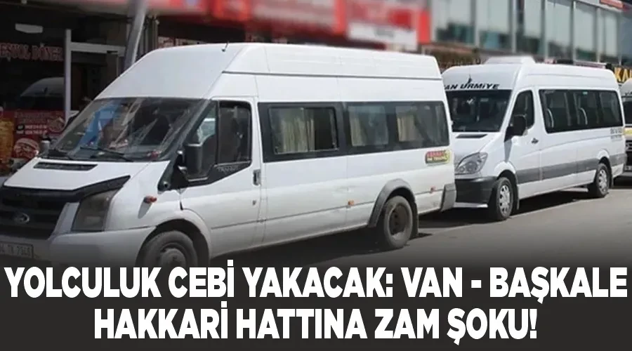 Yolculuk Cebi Yakacak: Van - Başkale - Hakkari Hattına Zam Şoku!