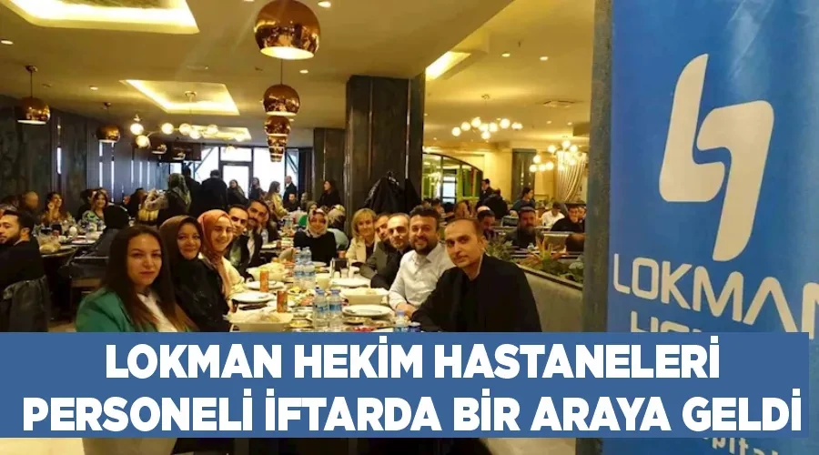 Lokman Hekim Hastaneleri personeli iftarda bir araya geldi