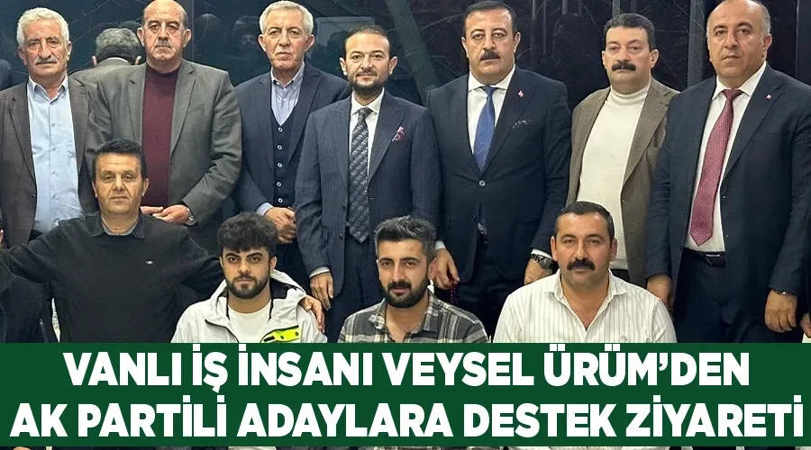 Vanlı İş insanı Veysel Ürüm’den AK Partili adaylara destek ziyareti