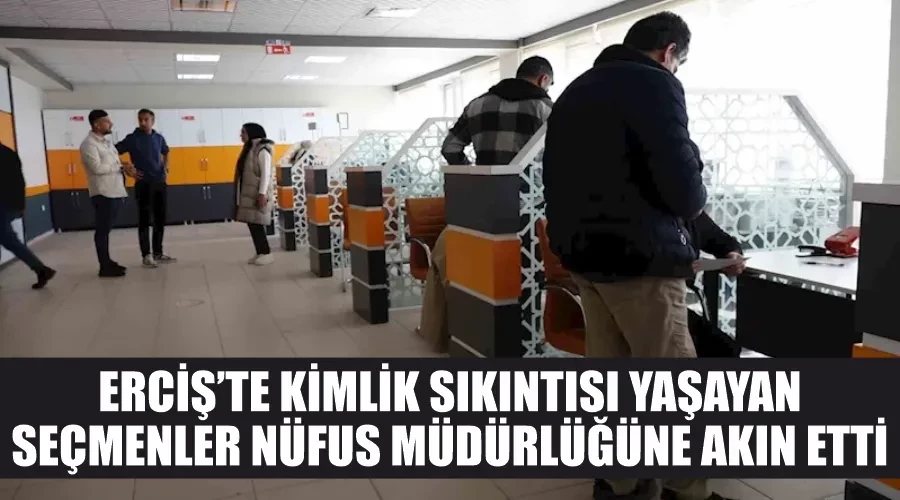 Erciş’te kimlik sıkıntısı yaşayan seçmenler nüfus müdürlüğüne akın etti